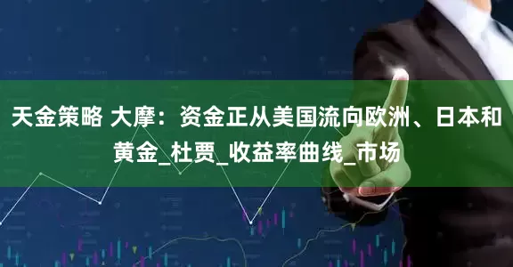 天金策略 大摩：资金正从美国流向欧洲、日本和黄金_杜贾_收益率曲线_市场
