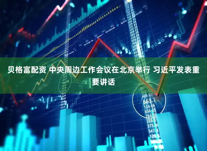 贝格富配资 中央周边工作会议在北京举行 习近平发表重要讲话