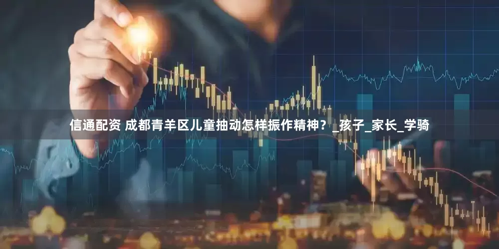 信通配资 成都青羊区儿童抽动怎样振作精神？_孩子_家长_学骑