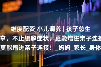 维度配资 小儿调养 | 孩子总生病？试试小儿推拿，不止缓解症状，更能增进亲子连接！_妈妈_家长_身体