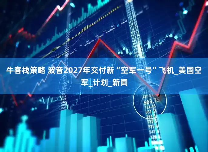 牛客栈策略 波音2027年交付新“空军一号”飞机_美国空军_计划_新闻