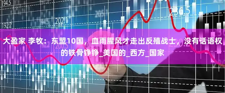 大盈家 李牧：东盟10国，血雨腥风才走出反殖战士，没有话语权的铁骨铮铮_美国的_西方_国家