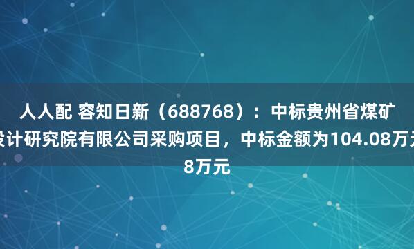 人人配 容知日新（688768）：中标贵州省煤矿设计研究院有限公司采购项目，中标金额为104.08万元