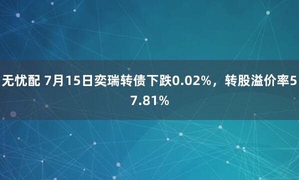 无忧配 7月15日奕瑞转债下跌0.02%，转股溢价率57.81%