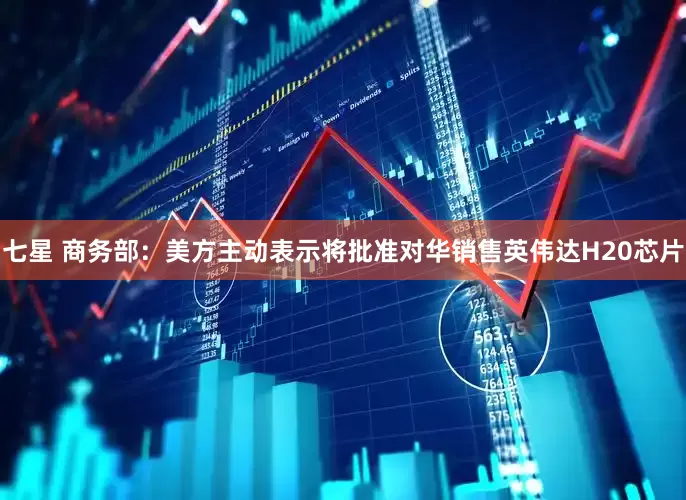 七星 商务部：美方主动表示将批准对华销售英伟达H20芯片