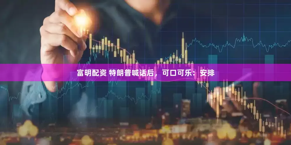 富明配资 特朗普喊话后，可口可乐：安排