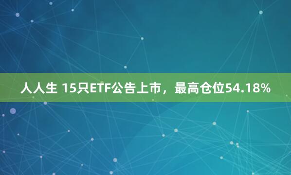 人人生 15只ETF公告上市，最高仓位54.18%