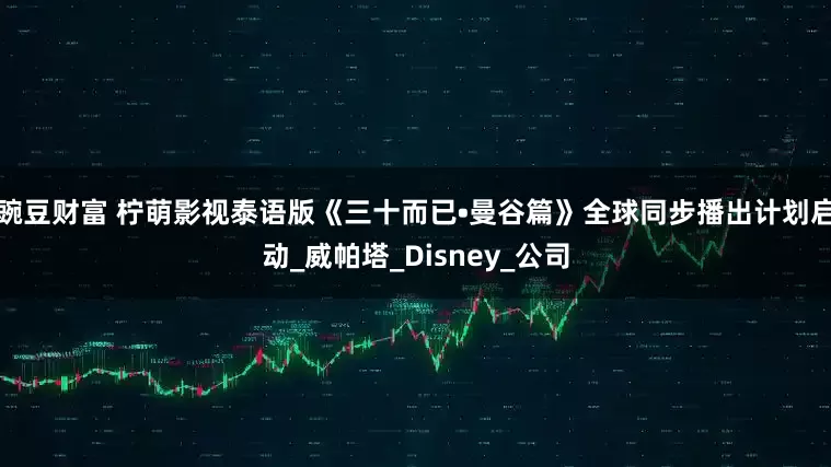 豌豆财富 柠萌影视泰语版《三十而已•曼谷篇》全球同步播出计划启动_威帕塔_Disney_公司