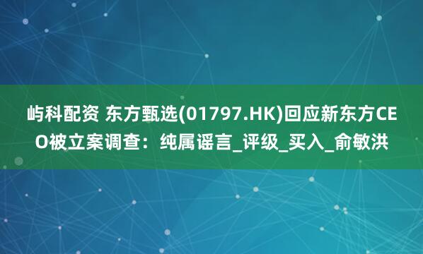 屿科配资 东方甄选(01797.HK)回应新东方CEO被立案调查：纯属谣言_评级_买入_俞敏洪