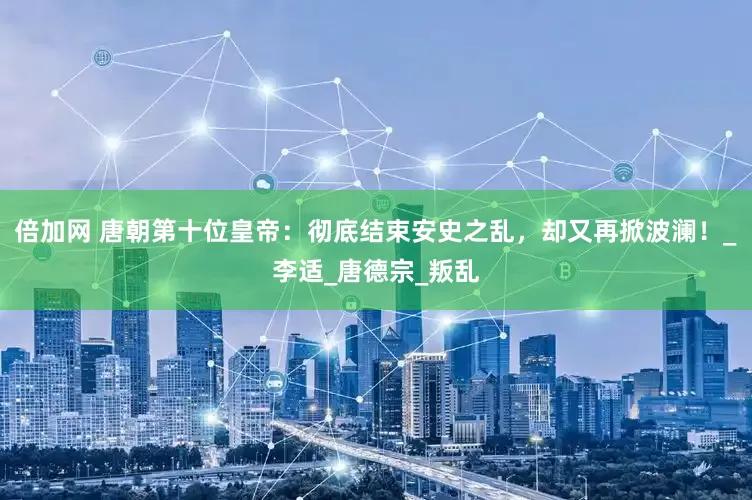 倍加网 唐朝第十位皇帝：彻底结束安史之乱，却又再掀波澜！_李适_唐德宗_叛乱