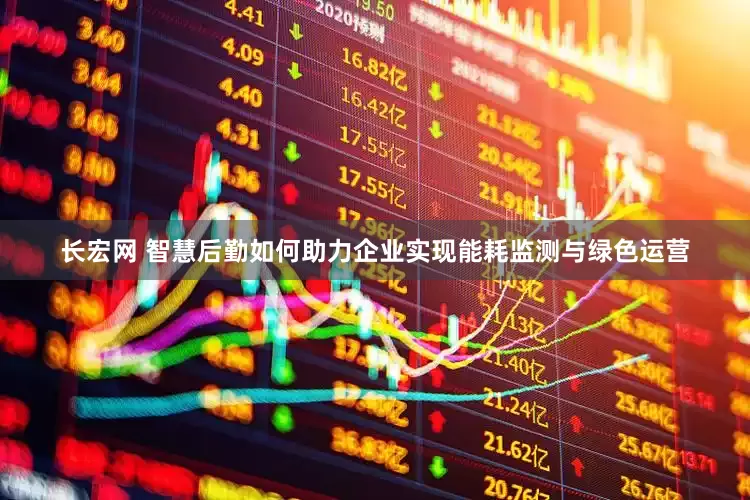 长宏网 智慧后勤如何助力企业实现能耗监测与绿色运营