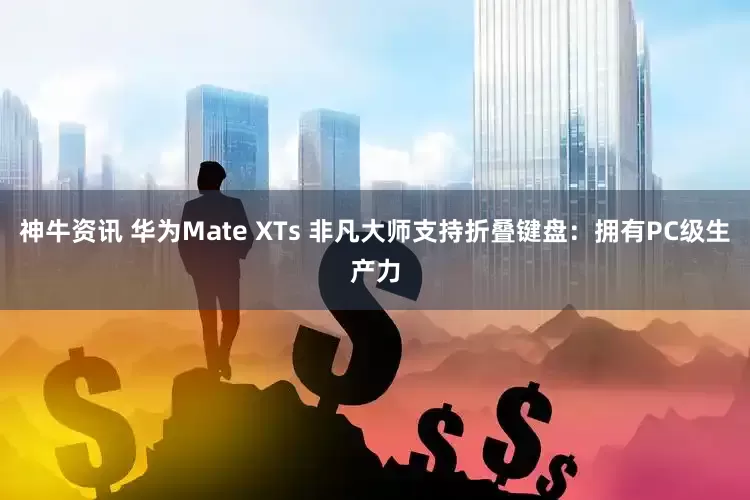 神牛资讯 华为Mate XTs 非凡大师支持折叠键盘：拥有PC级生产力