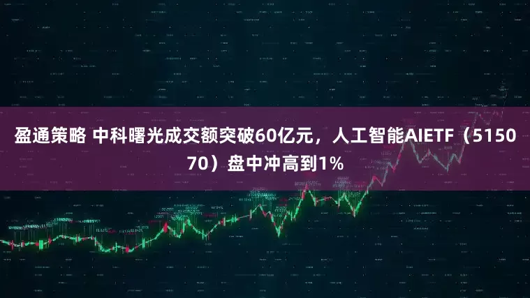 盈通策略 中科曙光成交额突破60亿元，人工智能AIETF（515070）盘中冲高到1%