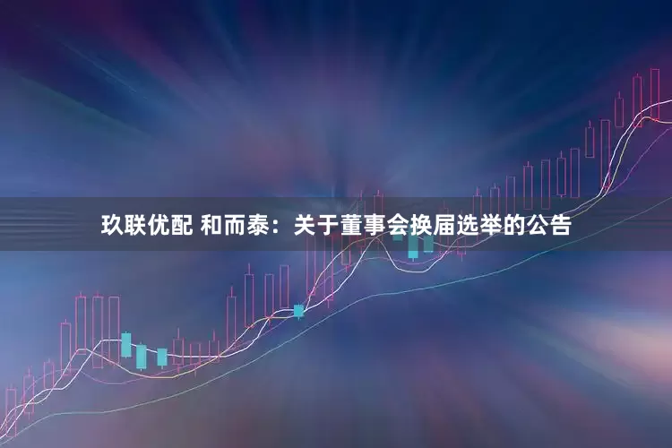 玖联优配 和而泰：关于董事会换届选举的公告