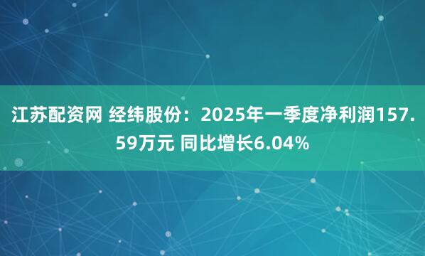 江苏配资网 经纬股份：2025年一季度净利润157.59万元 同比增长6.04%