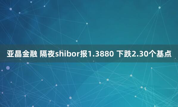 亚晶金融 隔夜shibor报1.3880 下跌2.30个基点