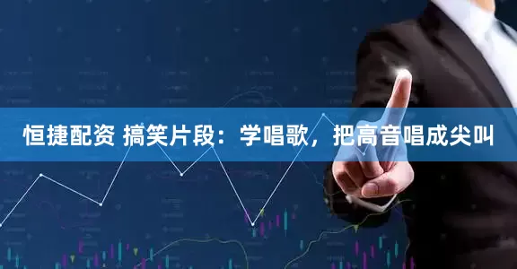 恒捷配资 搞笑片段：学唱歌，把高音唱成尖叫