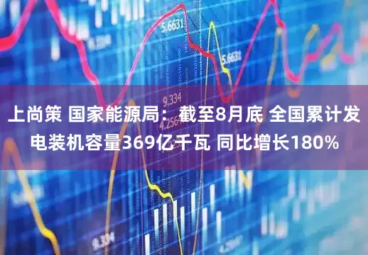上尚策 国家能源局：截至8月底 全国累计发电装机容量369亿千瓦 同比增长180%