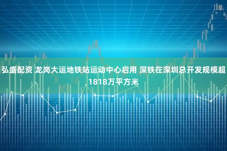 弘盛配资 龙岗大运地铁站运动中心启用 深铁在深圳总开发规模超1818万平方米