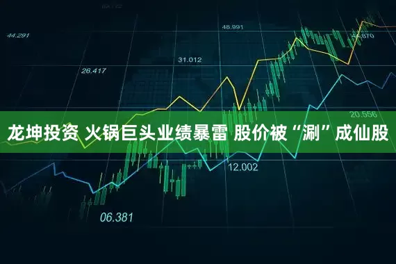 龙坤投资 火锅巨头业绩暴雷 股价被“涮”成仙股