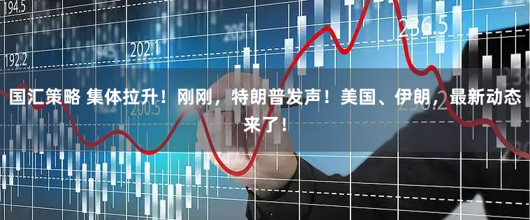 国汇策略 集体拉升！刚刚，特朗普发声！美国、伊朗，最新动态来了！