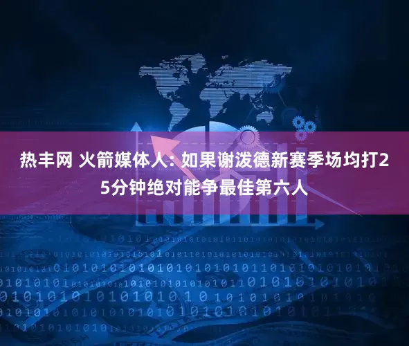 热丰网 火箭媒体人: 如果谢泼德新赛季场均打25分钟绝对能争最佳第六人