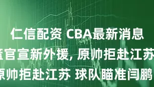 仁信配资 CBA最新消息, 辽宁男篮官宣新外援, 原帅拒赴江苏 球队瞄准闫鹏飞
