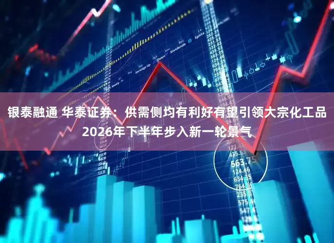 银泰融通 华泰证券：供需侧均有利好有望引领大宗化工品2026年下半年步入新一轮景气