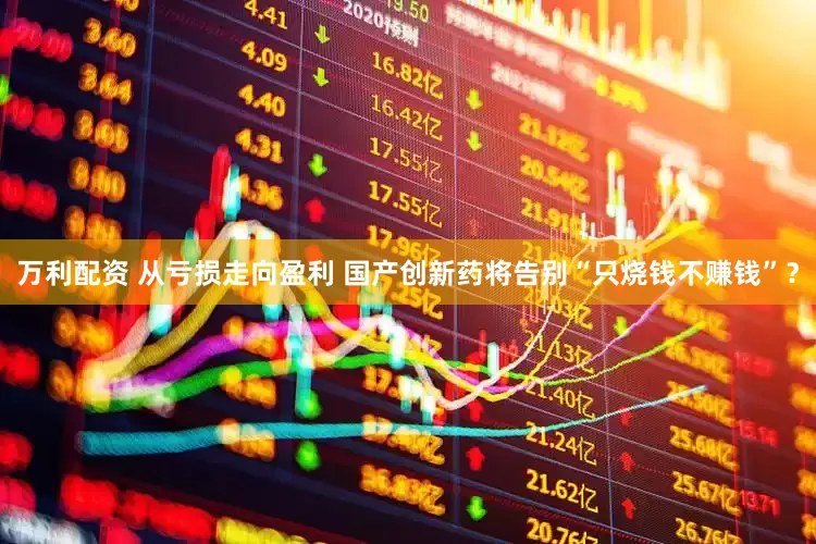 万利配资 从亏损走向盈利 国产创新药将告别“只烧钱不赚钱”？