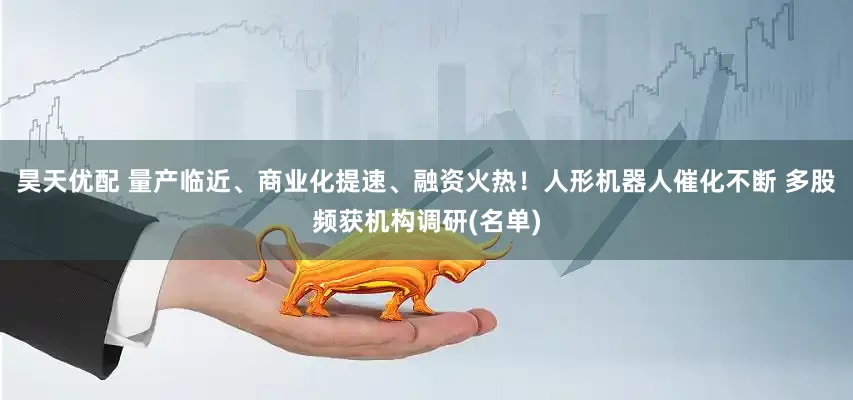 昊天优配 量产临近、商业化提速、融资火热！人形机器人催化不断 多股频获机构调研(名单)